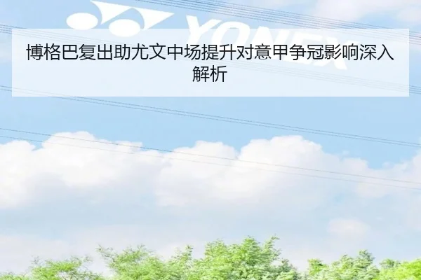博格巴复出助尤文中场提升对意甲争冠影响深入解析